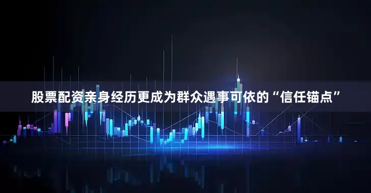 股票配资亲身经历更成为群众遇事可依的“信任锚点”
