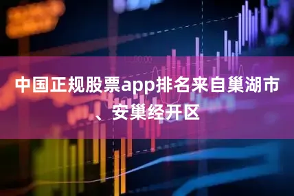 中国正规股票app排名来自巢湖市、安巢经开区