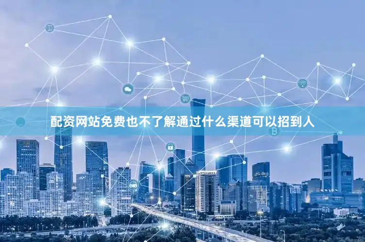 配资网站免费也不了解通过什么渠道可以招到人