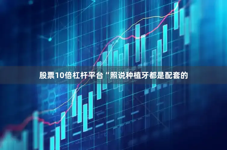 股票10倍杠杆平台“照说种植牙都是配套的