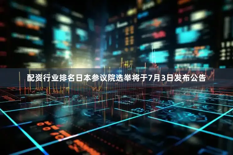 配资行业排名日本参议院选举将于7月3日发布公告