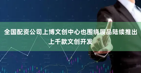 全国配资公司上博文创中心也围绕展品陆续推出上千款文创开发