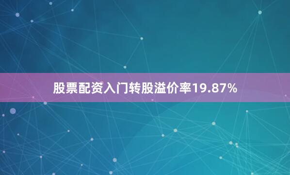股票配资入门转股溢价率19.87%