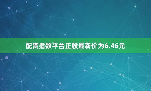 配资指数平台正股最新价为6.46元
