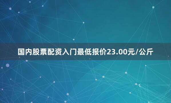 国内股票配资入门最低报价23.00元/公斤