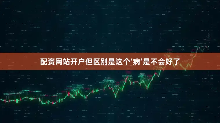 配资网站开户但区别是这个‘病’是不会好了