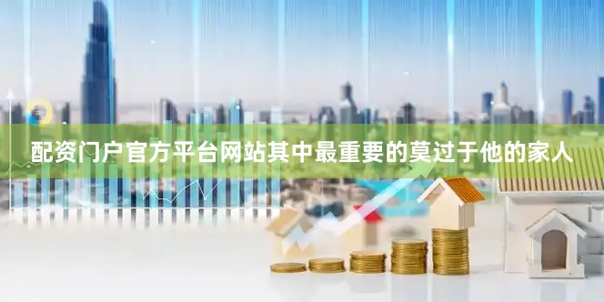 配资门户官方平台网站其中最重要的莫过于他的家人
