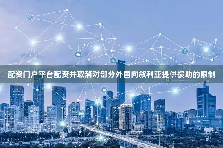 配资门户平台配资并取消对部分外国向叙利亚提供援助的限制