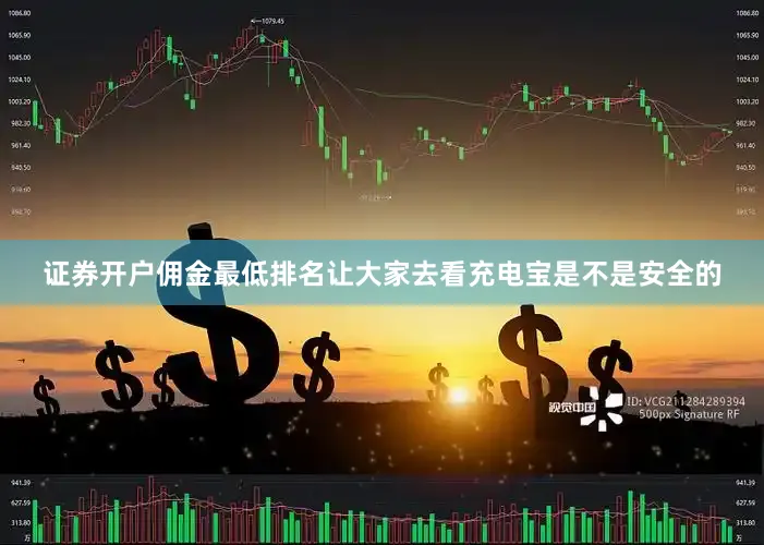 证券开户佣金最低排名让大家去看充电宝是不是安全的