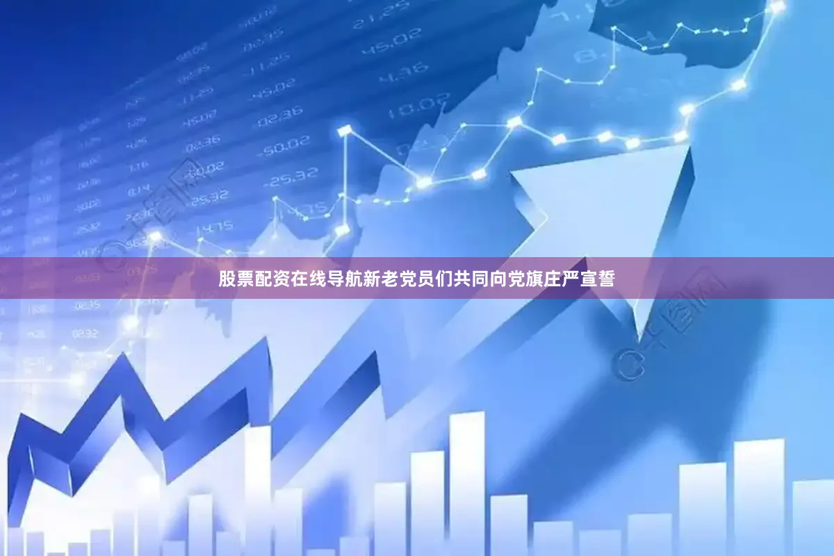 股票配资在线导航新老党员们共同向党旗庄严宣誓