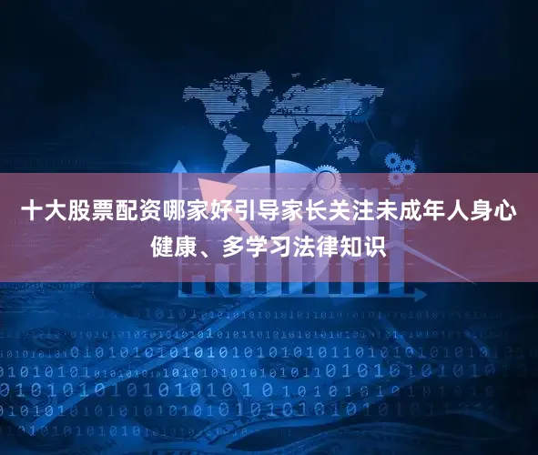 十大股票配资哪家好引导家长关注未成年人身心健康、多学习法律知识