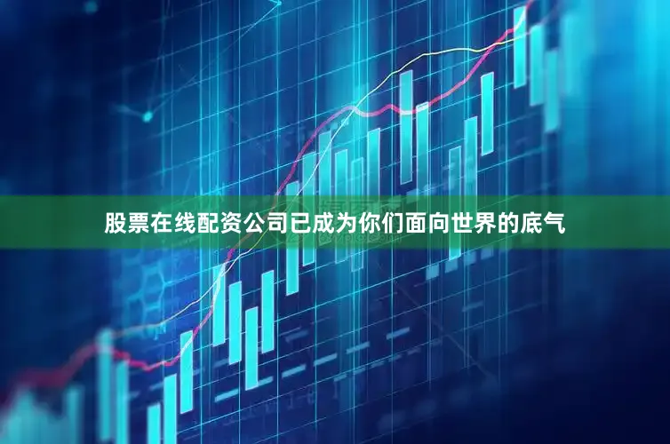 股票在线配资公司已成为你们面向世界的底气