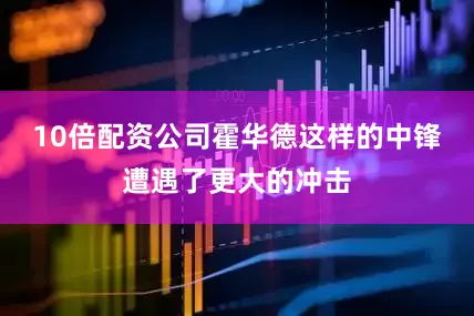 10倍配资公司霍华德这样的中锋遭遇了更大的冲击