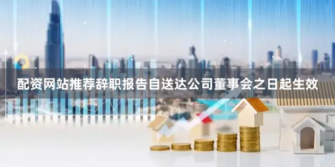 配资网站推荐辞职报告自送达公司董事会之日起生效