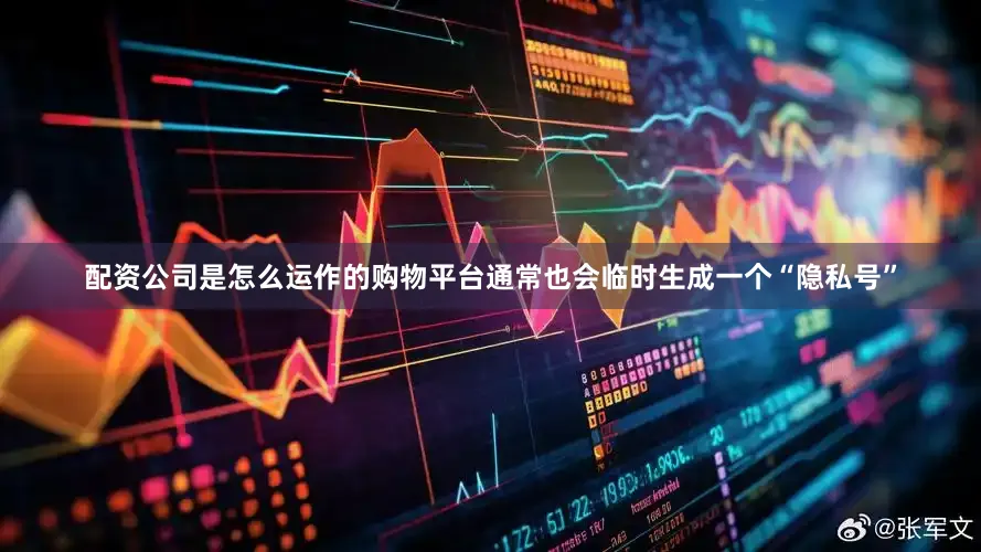 配资公司是怎么运作的购物平台通常也会临时生成一个“隐私号”