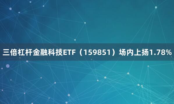 三倍杠杆金融科技ETF（159851）场内上扬1.78%