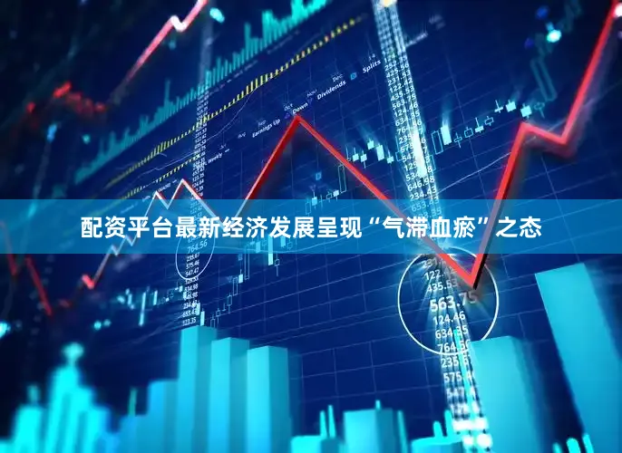 配资平台最新经济发展呈现“气滞血瘀”之态