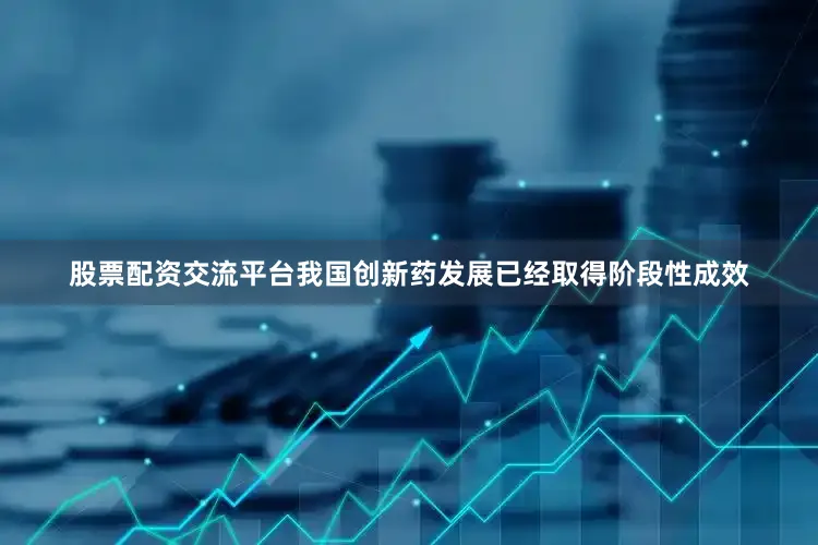 股票配资交流平台我国创新药发展已经取得阶段性成效