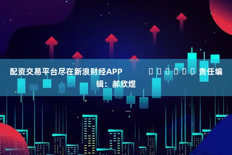 配资交易平台尽在新浪财经APP            						责任编辑：郝欣煜