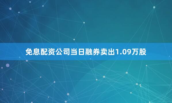 免息配资公司当日融券卖出1.09万股