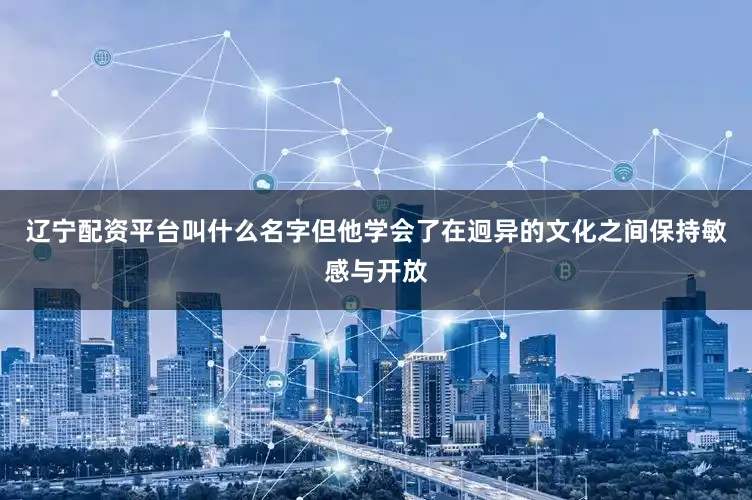 辽宁配资平台叫什么名字但他学会了在迥异的文化之间保持敏感与开放