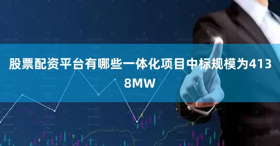股票配资平台有哪些一体化项目中标规模为4138MW