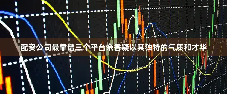配资公司最靠谱三个平台余香凝以其独特的气质和才华