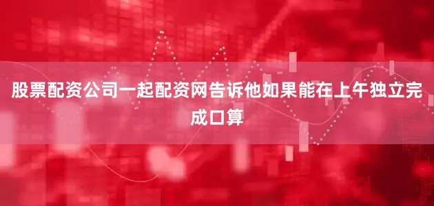股票配资公司一起配资网告诉他如果能在上午独立完成口算