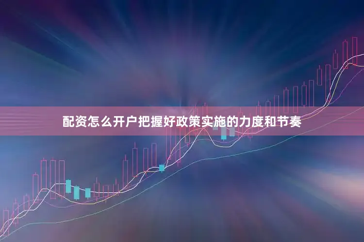 配资怎么开户把握好政策实施的力度和节奏