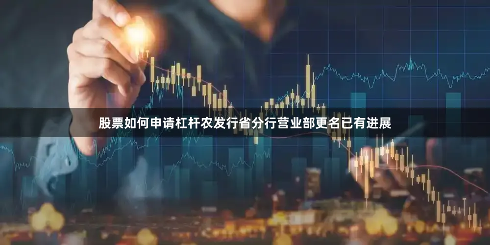 股票如何申请杠杆农发行省分行营业部更名已有进展