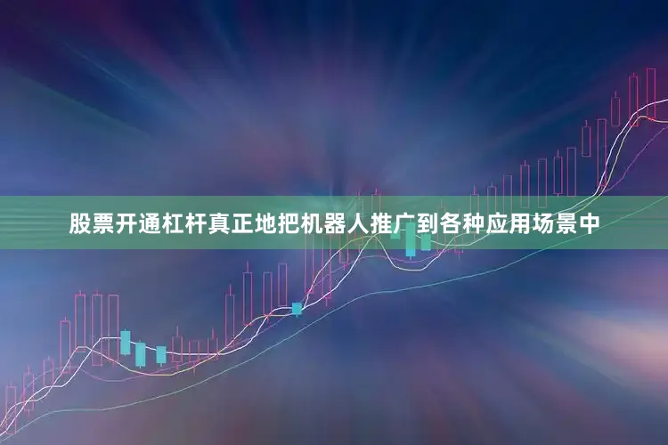 股票开通杠杆真正地把机器人推广到各种应用场景中