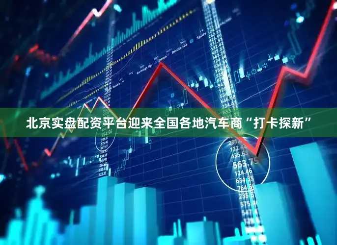 北京实盘配资平台迎来全国各地汽车商“打卡探新”