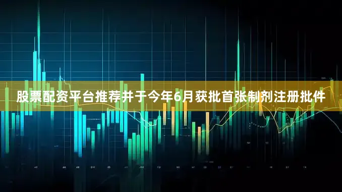 股票配资平台推荐并于今年6月获批首张制剂注册批件