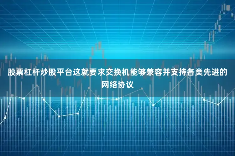 股票杠杆炒股平台这就要求交换机能够兼容并支持各类先进的网络协议