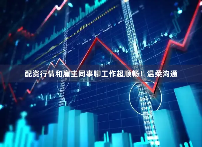 配资行情和雇主同事聊工作超顺畅！温柔沟通