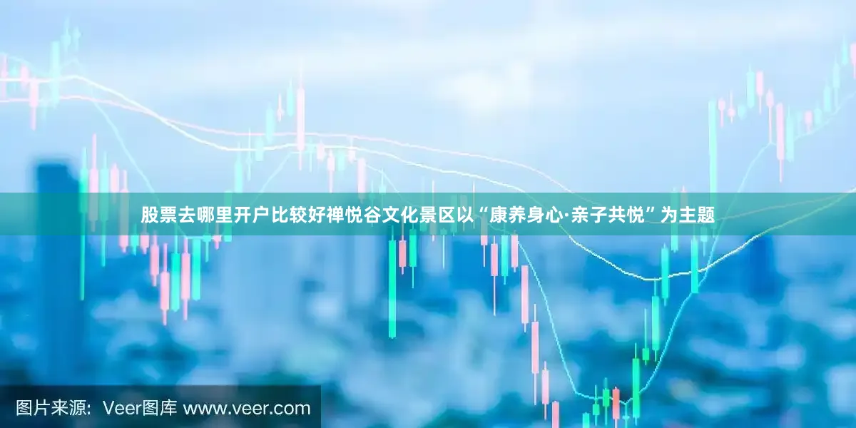 股票去哪里开户比较好　　禅悦谷文化景区以“康养身心·亲子共悦”为主题