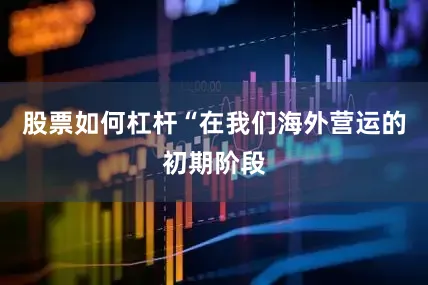 股票如何杠杆“在我们海外营运的初期阶段