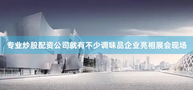 专业炒股配资公司就有不少调味品企业亮相展会现场