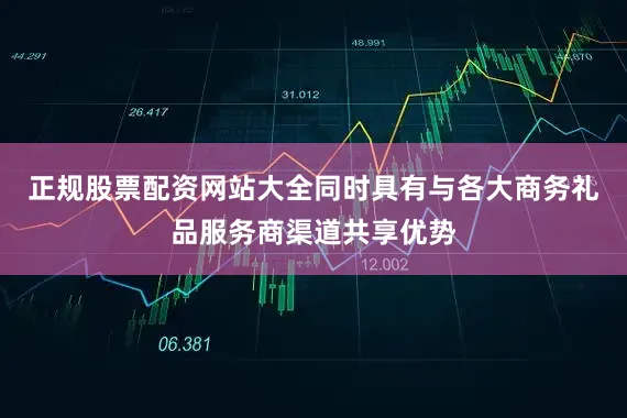 正规股票配资网站大全同时具有与各大商务礼品服务商渠道共享优势