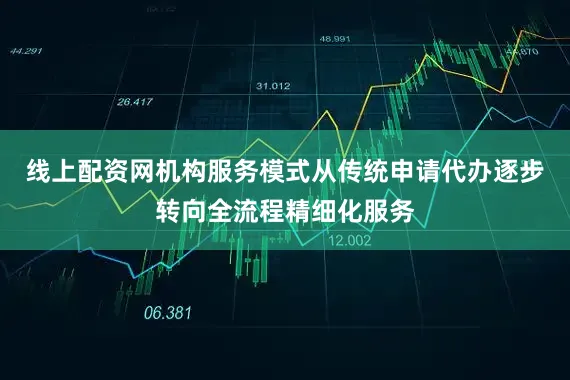 线上配资网机构服务模式从传统申请代办逐步转向全流程精细化服务