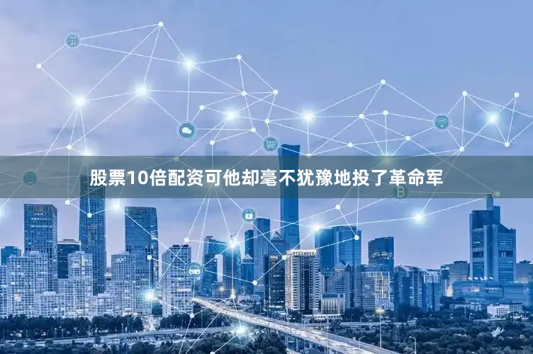 股票10倍配资可他却毫不犹豫地投了革命军