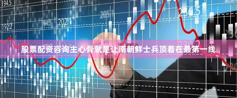 股票配资咨询主心骨就是让南朝鲜士兵顶着在最第一线