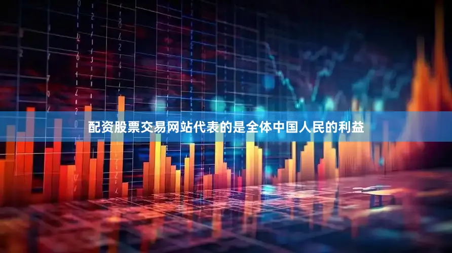 配资股票交易网站代表的是全体中国人民的利益