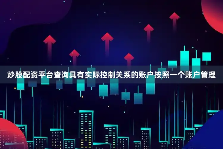 炒股配资平台查询具有实际控制关系的账户按照一个账户管理