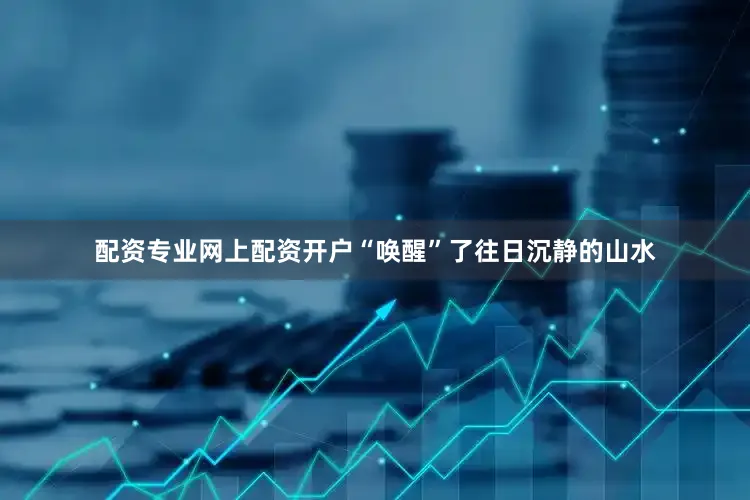 配资专业网上配资开户“唤醒”了往日沉静的山水