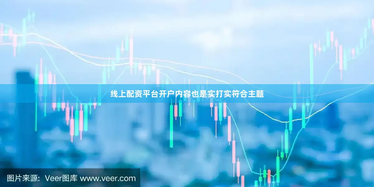 线上配资平台开户内容也是实打实符合主题