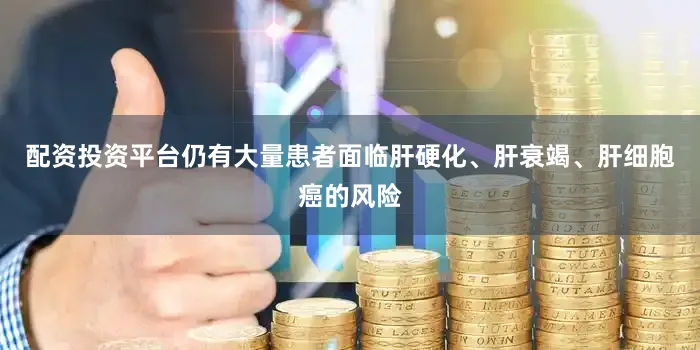 配资投资平台仍有大量患者面临肝硬化、肝衰竭、肝细胞癌的风险