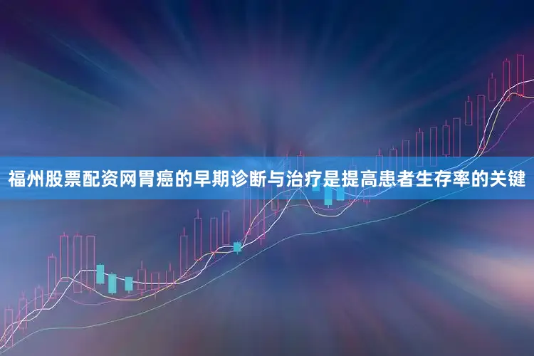 福州股票配资网胃癌的早期诊断与治疗是提高患者生存率的关键