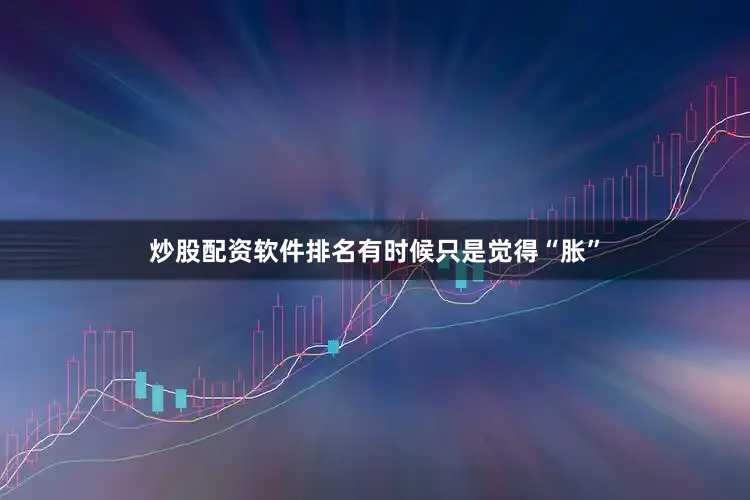炒股配资软件排名有时候只是觉得“胀”