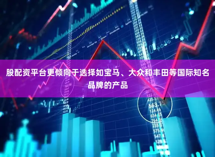 股配资平台更倾向于选择如宝马、大众和丰田等国际知名品牌的产品